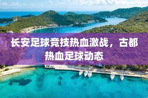 長(zhǎng)安足球競(jìng)技熱血激戰(zhàn)，古都熱血足球動(dòng)態(tài)