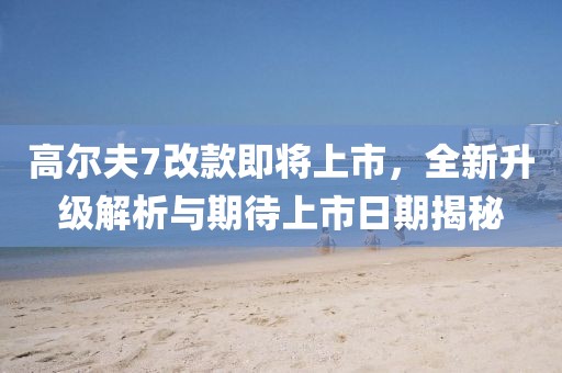 高爾夫7改款即將上市，全新升級解析與期待上市日期揭秘