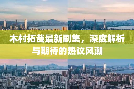 木村拓哉最新劇集，深度解析與期待的熱議風(fēng)潮