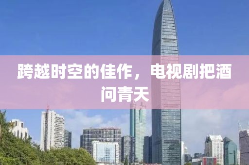 跨越時空的佳作，電視劇把酒問青天
