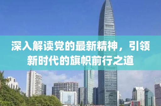 深入解讀黨的最新精神，引領(lǐng)新時(shí)代的旗幟前行之道