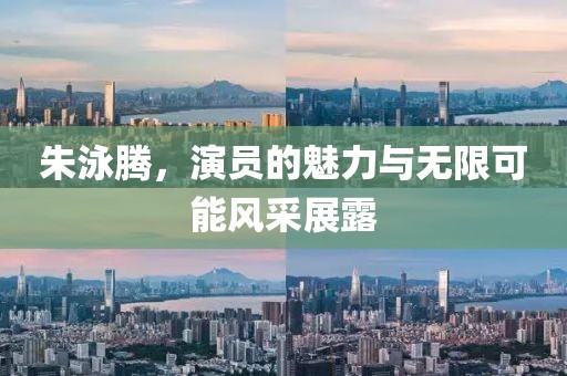 朱泳騰，演員的魅力與無(wú)限可能風(fēng)采展露