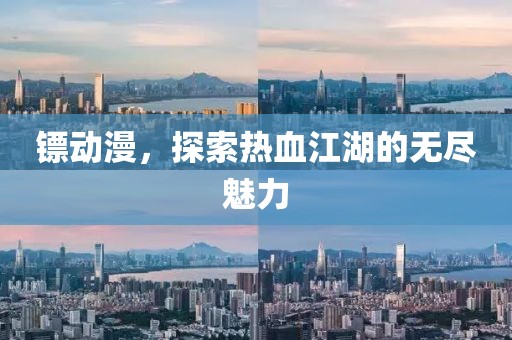 鏢動漫，探索熱血江湖的無盡魅力