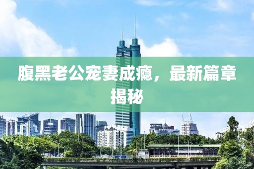 腹黑老公寵妻成癮，最新篇章揭秘