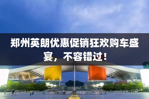鄭州英朗優(yōu)惠促銷狂歡購車盛宴，不容錯過！