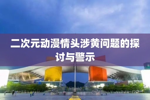二次元動漫情頭涉黃問題的探討與警示