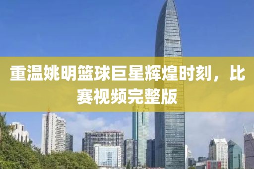 重溫姚明籃球巨星輝煌時刻，比賽視頻完整版