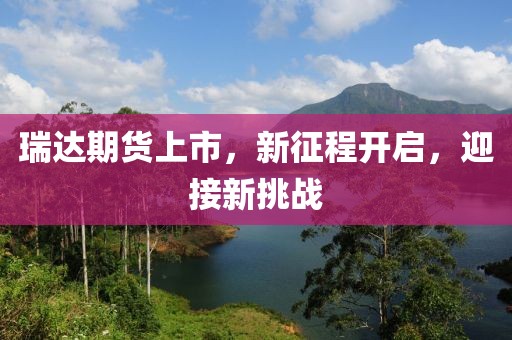 瑞達期貨上市，新征程開啟，迎接新挑戰(zhàn)