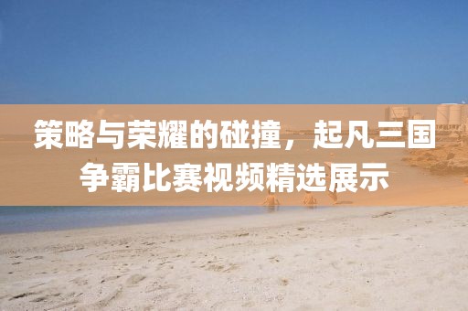 策略與榮耀的碰撞，起凡三國爭霸比賽視頻精選展示