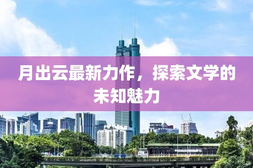 月出云最新力作，探索文學(xué)的未知魅力
