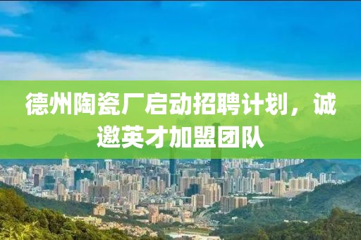德州陶瓷廠啟動(dòng)招聘計(jì)劃，誠(chéng)邀英才加盟團(tuán)隊(duì)