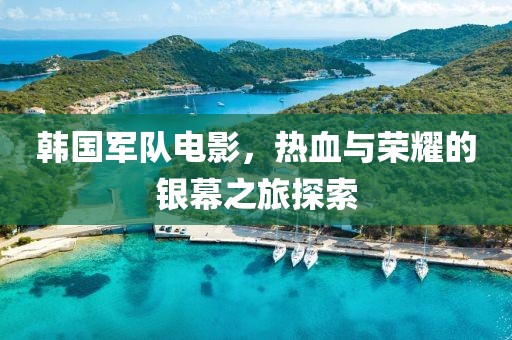 韓國軍隊電影，熱血與榮耀的銀幕之旅探索