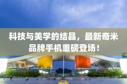 科技與美學(xué)的結(jié)晶，最新奇米品牌手機重磅登場！