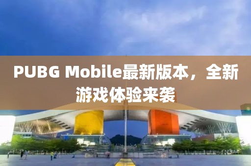 PUBG Mobile最新版本，全新游戲體驗來襲