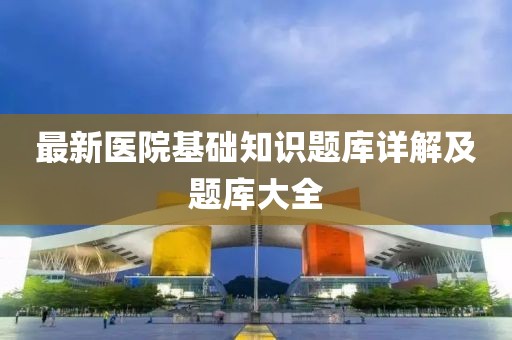最新醫(yī)院基礎(chǔ)知識(shí)題庫(kù)詳解及題庫(kù)大全