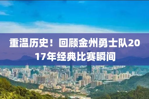 重溫歷史！回顧金州勇士隊(duì)2017年經(jīng)典比賽瞬間