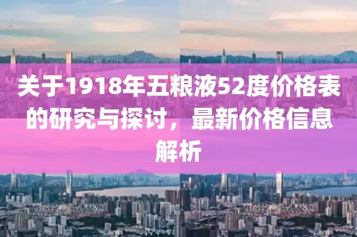 關(guān)于1918年五糧液52度價格表的研究與探討，最新價格信息解析