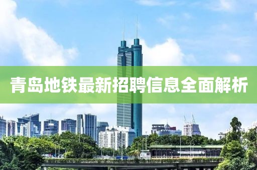 青島地鐵最新招聘信息全面解析