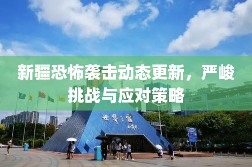 新疆恐怖襲擊動態(tài)更新，嚴峻挑戰(zhàn)與應對策略