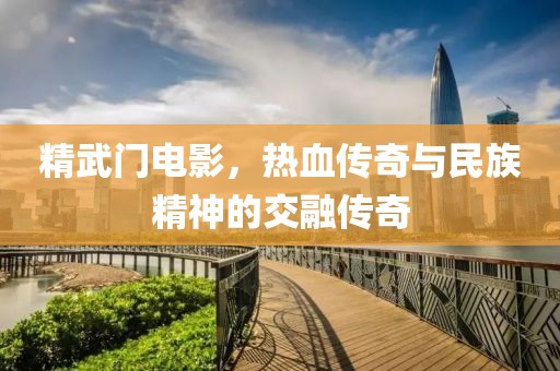 精武門電影，熱血傳奇與民族精神的交融傳奇