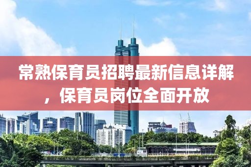 常熟保育員招聘最新信息詳解，保育員崗位全面開放