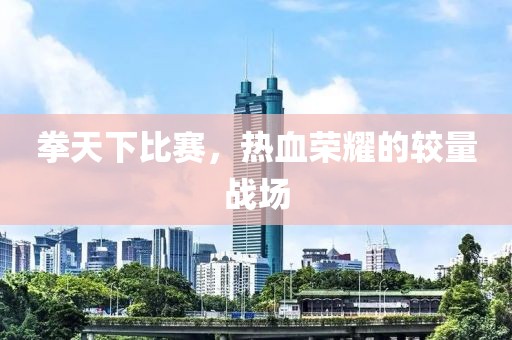 拳天下比賽，熱血榮耀的較量戰(zhàn)場