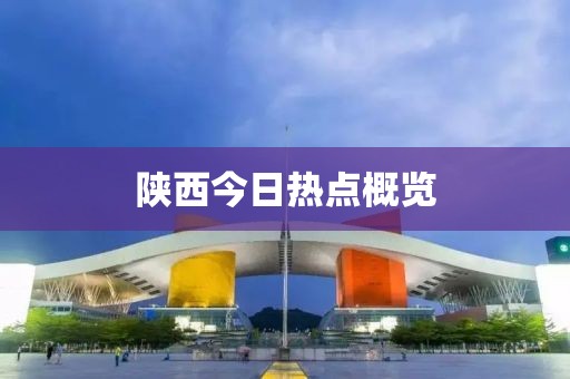 陜西今日熱點(diǎn)概覽