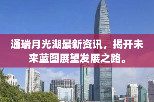通瑞月光湖最新資訊，揭開未來藍(lán)圖展望發(fā)展之路。