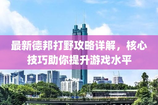 最新德邦打野攻略詳解，核心技巧助你提升游戲水平