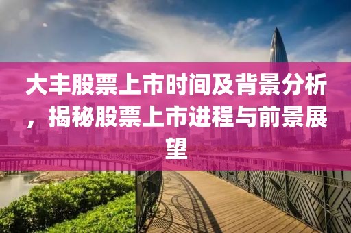 大豐股票上市時間及背景分析，揭秘股票上市進(jìn)程與前景展望