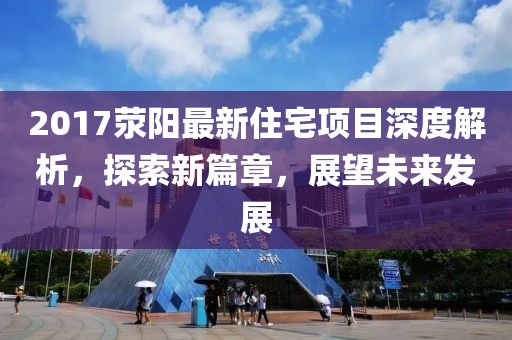 2017滎陽最新住宅項(xiàng)目深度解析，探索新篇章，展望未來發(fā)展