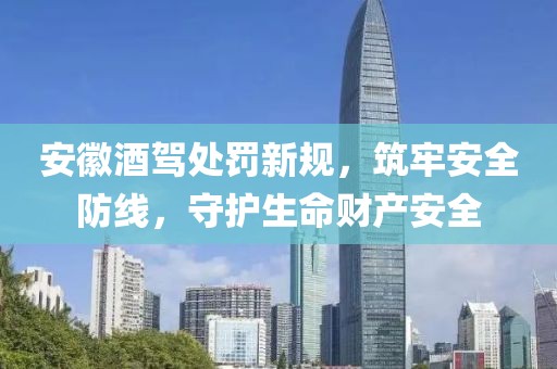 安徽酒駕處罰新規(guī)，筑牢安全防線，守護(hù)生命財產(chǎn)安全