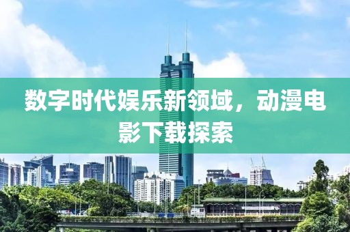 數字時代娛樂新領域，動漫電影下載探索