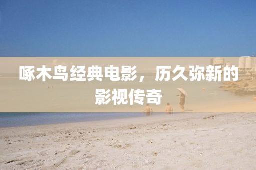 啄木鳥經(jīng)典電影，歷久彌新的影視傳奇