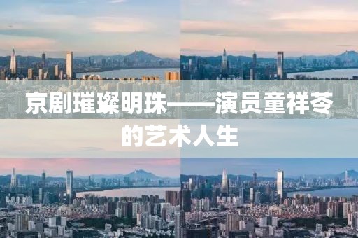 京劇璀璨明珠——演員童祥苓的藝術(shù)人生