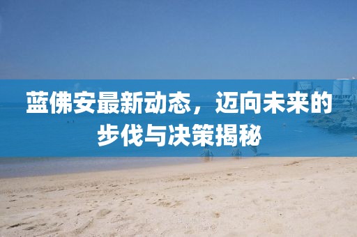 藍(lán)佛安最新動(dòng)態(tài)，邁向未來的步伐與決策揭秘