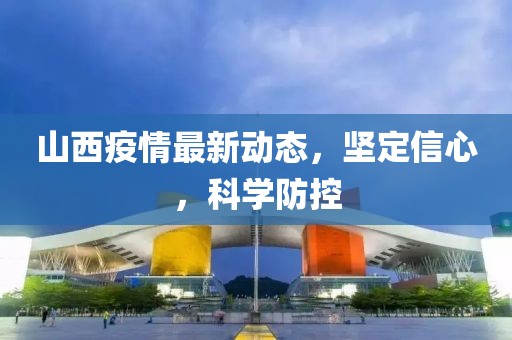 山西疫情最新動(dòng)態(tài)，堅(jiān)定信心，科學(xué)防控