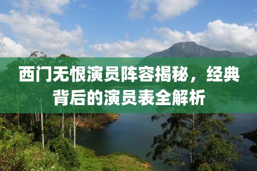 西門無恨演員陣容揭秘，經(jīng)典背后的演員表全解析