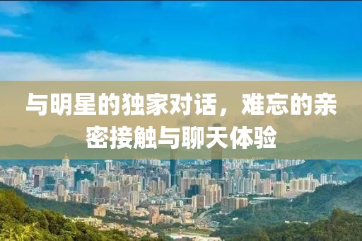 與明星的獨家對話，難忘的親密接觸與聊天體驗