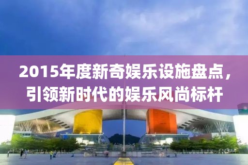 2015年度新奇娛樂設(shè)施盤點(diǎn)，引領(lǐng)新時代的娛樂風(fēng)尚標(biāo)桿