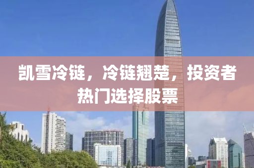 凱雪冷鏈，冷鏈翹楚，投資者熱門選擇股票