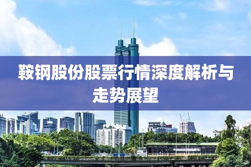 鞍鋼股份股票行情深度解析與走勢展望