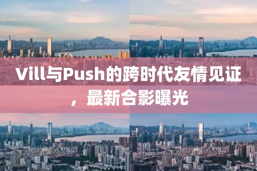 Vill與Push的跨時(shí)代友情見(jiàn)證，最新合影曝光
