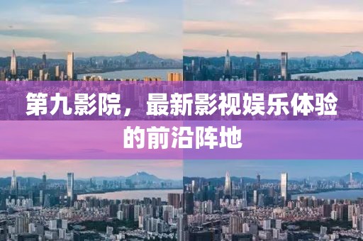第九影院，最新影視娛樂(lè)體驗(yàn)的前沿陣地