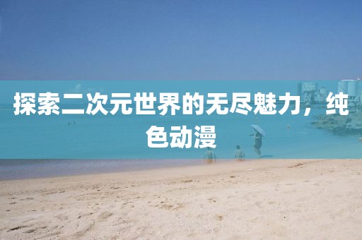 探索二次元世界的無(wú)盡魅力，純色動(dòng)漫