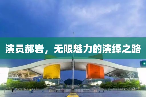 演員郝巖，無限魅力的演繹之路