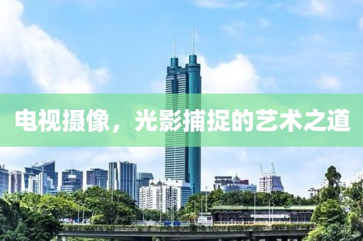 電視攝像，光影捕捉的藝術之道