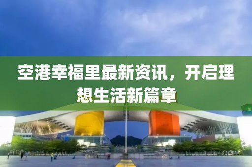 空港幸福里最新資訊，開(kāi)啟理想生活新篇章