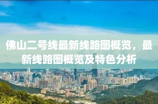 佛山二號(hào)線最新線路圖概覽，最新線路圖概覽及特色分析