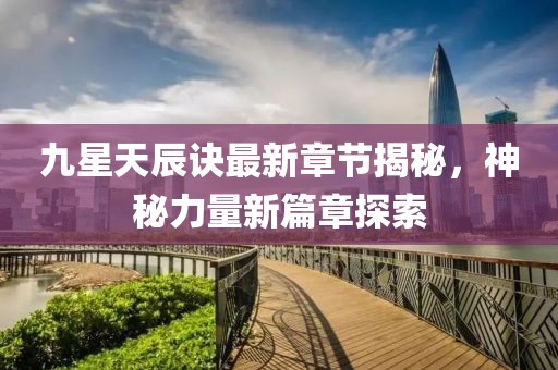 九星天辰訣最新章節(jié)揭秘，神秘力量新篇章探索